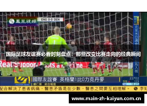 国际足球友谊赛必看时刻盘点:那些改变比赛走向的经典瞬间 国际足球友谊赛必看时刻盘点:那些改变比赛走向的经典瞬间